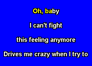 Oh, baby
I can't fight

this feeling anymore

Drives me crazy when I try to