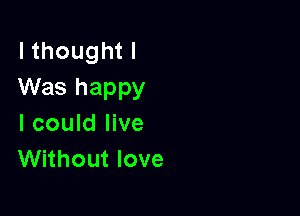 I thought I
Was happy

I could live
Without love