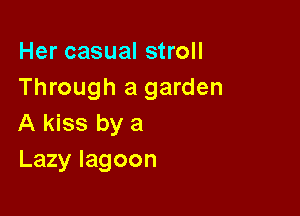 Her casual stroll
Through a garden

A kiss by a
Lazy lagoon