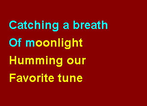 Catching a breath
Of moonlight

Humming our
Favorite tune