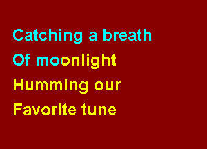 Catching a breath
Of moonlight

Humming our
Favorite tune