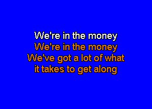 We're in the money
We're in the money

We've got a lot of what
it takes to get along