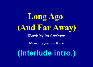 Long Ago
(And Far Away)

Womb by Ira Gmhwm
Music by onm Kern

(Interlude intro.)