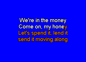 We're in the money
Come on, my honey

Let's spend it, lend it
send it moving along