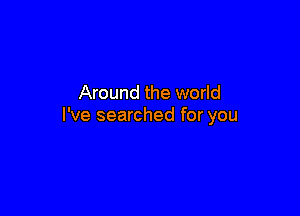 Around the world

I've searched for you