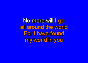 No more will I go
all around the world

For I have found
my world in you