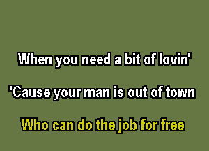 When you need a bit of lovin'

'Cause your man is out of town

Who can do thejob for free