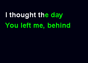 lthought the day
You left me, behind