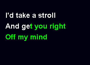 I'd take a stroll
And get you right

Off my mind