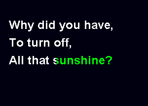 Why did you have,
To turn off,

All that sunshine?