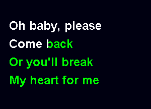 Oh baby, please
Come back

Or you'll break
My heart for me