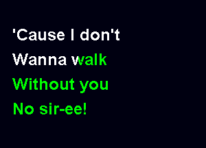 'Cause I don't
Wanna walk

Without you
No sir-ee!