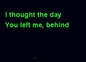 lthought the day
You left me, behind