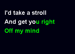 I'd take a stroll
And get you right

Off my mind