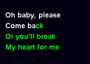 Oh baby, please
Come back

Or you'll break
My heart for me