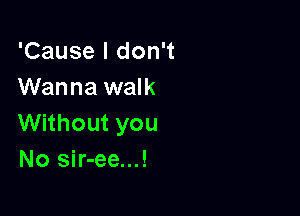 'Cause I don't
Wanna walk

Without you
No sir-ee...!