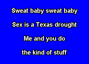 Sweat baby sweat baby

Sex is a Texas drought

Me and you do

the kind of stuff