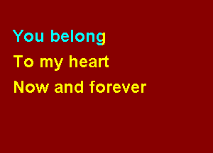 You belong
To my heart

Now and forever