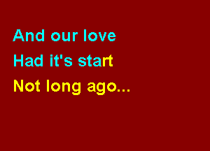 And our love
Had it's start

Not long ago...