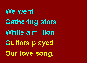 We went
Gathering stars

While a million
Guitars played

Our love song...