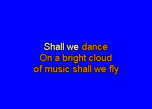 Shall we dance

On a bright cloud
of music shall we fly