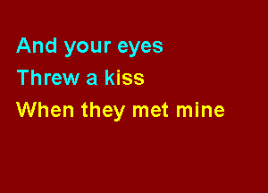 And your eyes
Threw a kiss

When they met mine