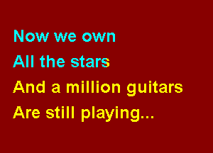 Now we own
All the stars

And a million guitars
Are still playing...