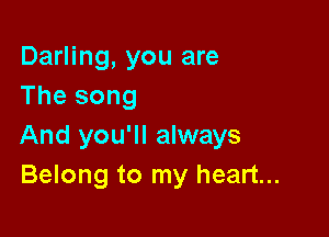 Darling, you are
The song

And you'll always
Belong to my heart...