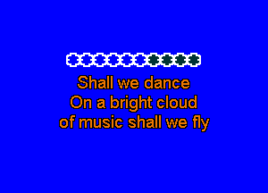 W

Shall we dance

On a bright cloud
of music shall we fly