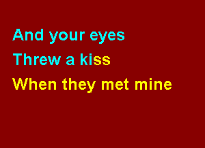 And your eyes
Threw a kiss

When they met mine