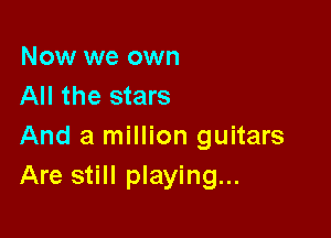 Now we own
All the stars

And a million guitars
Are still playing...