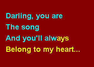 Darling, you are
The song

And you'll always
Belong to my heart...