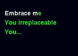 Embrace me
You irreplaceable

You...