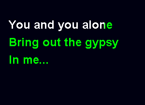 You and you alone
Bring out the gypsy

In me...