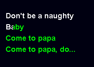 Don't be a naughty
Baby

Come to papa
Come to papa, do...