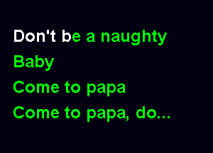 Don't be a naughty
Baby

Come to papa
Come to papa, do...