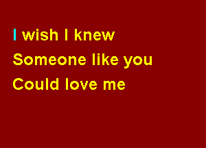 I wish I knew
Someone like you

Could love me