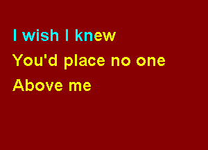 I wish I knew
You'd place no one

Above me