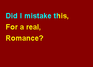 Did I mistake this,
For a real,

Romance?