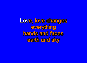 Love, love changes
everything

hands and faces
earth and sky