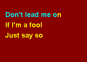 Don't lead me on
If I'm a fool

Just say so