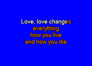 Love, love changes
everything

how you live
and how you die