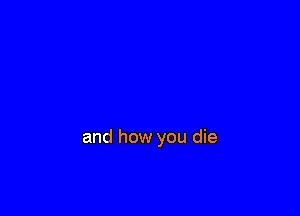 how you live
and how you die