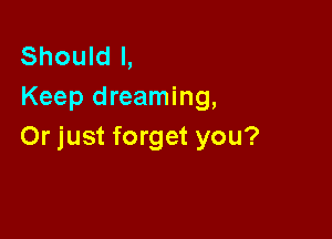 Should I,
Keep dreaming,

Or just forget you?