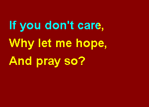 If you don't care,
Why let me hope,

And pray so?