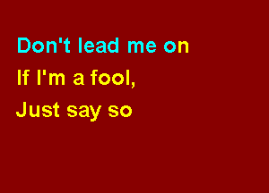 Don't lead me on
If I'm a fool,

Just say so