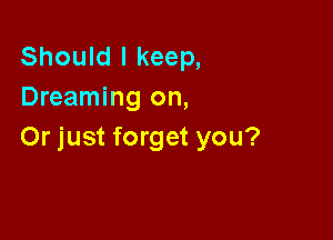 Should I keep,
Dreaming on,

Or just forget you?