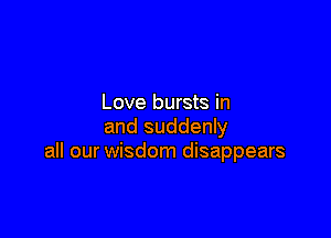 Love bursts in

and suddenly
all our wisdom disappears