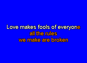 Love makes fools of everyone

all the rules
we make are broken