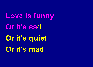 )r it's sad

Or it's quiet
Or it's mad